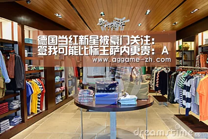 德国当红新星被豪门关注:签我可能比标王萨内更贵:AG地址(图4) AG电竞