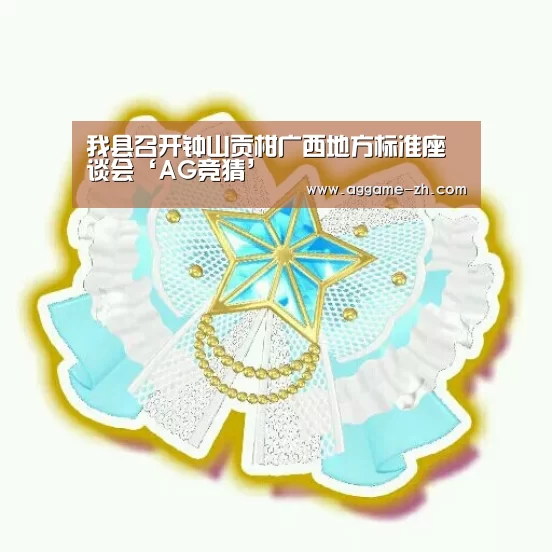我县召开钟山贡柑广西地方标准座谈会‘AG竞猜’(图1) AG电竞