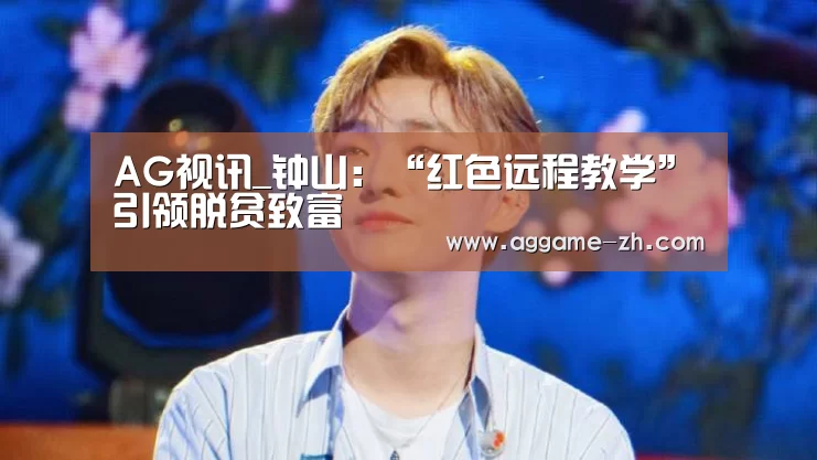AG视讯_钟山:“红色远程教学”引领脱贫致富(图1) AG地址