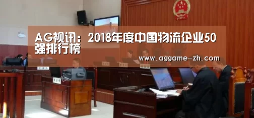 AG视讯:2018年度中国物流企业50强排行榜(图1) AG竞猜