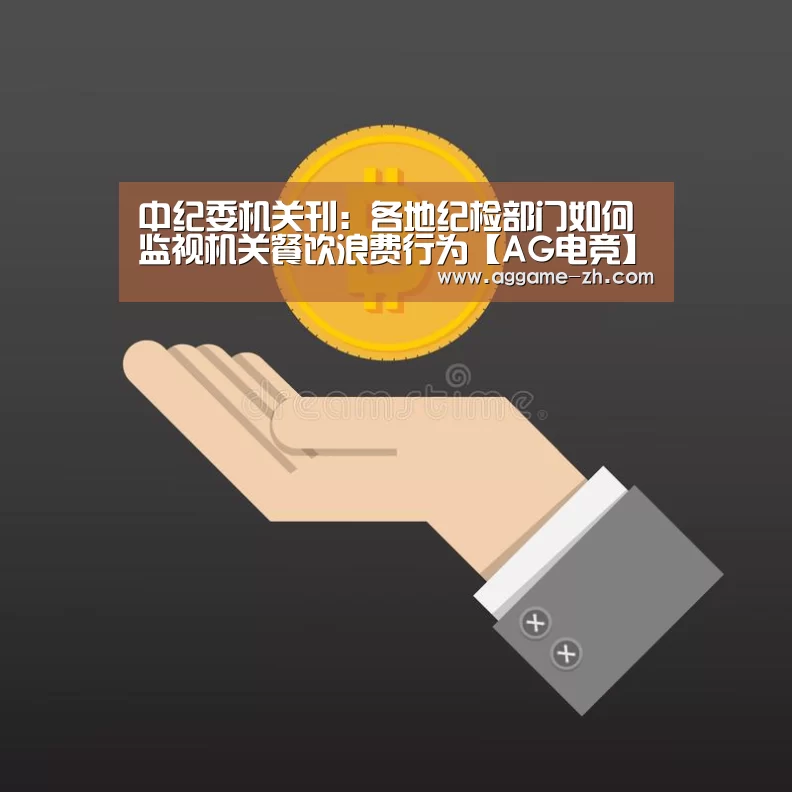 中纪委机关刊:各地纪检部门如何监视机关餐饮浪费行为【AG电竞】(图2) AG视讯