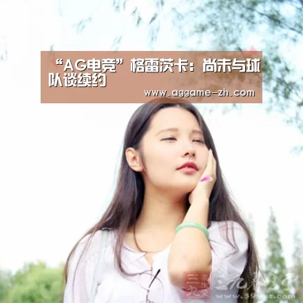 “AG电竞”格雷茨卡:尚未与球队谈续约(图2) AG地址