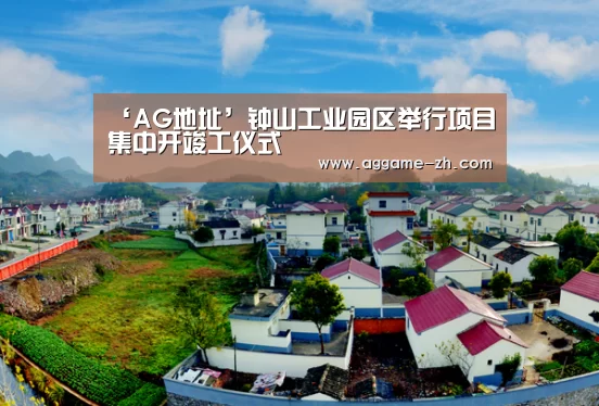 ‘AG地址’钟山工业园区举行项目集中开竣工仪式(图1) AG电竞